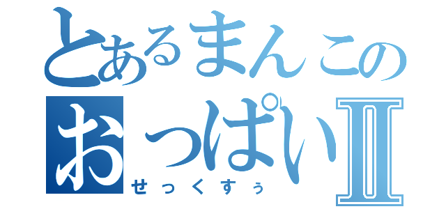 とあるまんこのおっぱいⅡ（せっくすぅ）