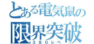 とある電気鼠の限界突破（３８０レベ）