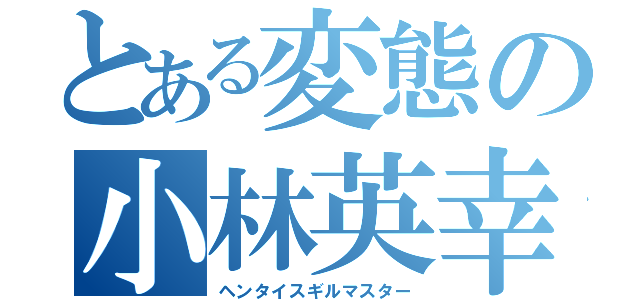 とある変態の小林英幸（ヘンタイスギルマスター）