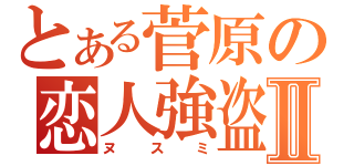 とある菅原の恋人強盗Ⅱ（ヌスミ）