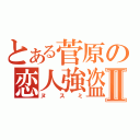 とある菅原の恋人強盗Ⅱ（ヌスミ）