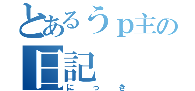 とあるうｐ主の日記（にっき）