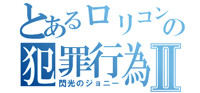 とあるロリコンの犯罪行為Ⅱ（閃光のジョニー）