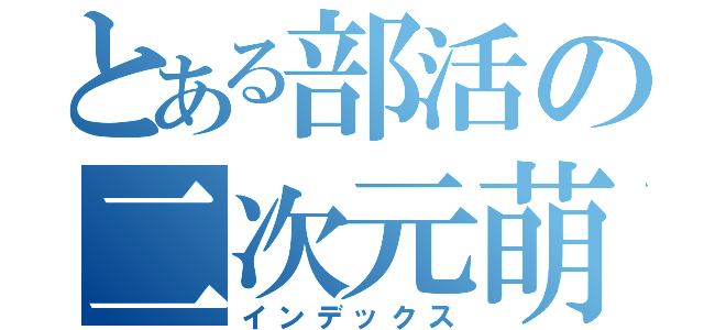 とある部活の二次元萌え（インデックス）