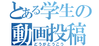 とある学生の動画投稿（どうがとうこう）