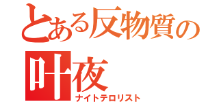 とある反物質の叶夜（ナイトテロリスト）