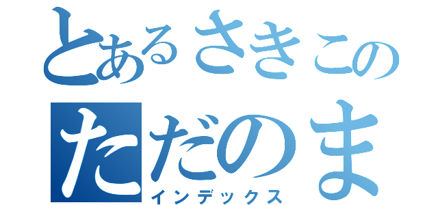 とあるさきこのただのまらしぃ好き（インデックス）