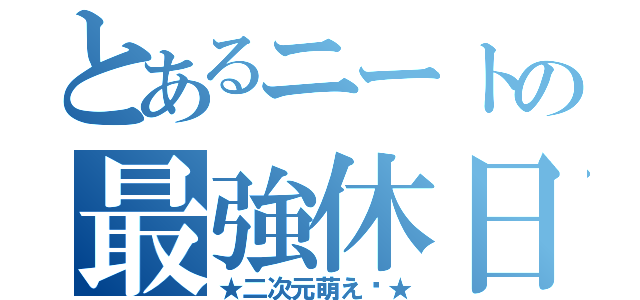 とあるニートの最強休日（★二次元萌え〜★）