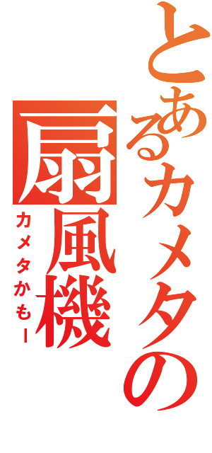 とあるカメタの扇風機（カメタかもー）