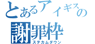 とあるアイギスの謝罪枠（ステカムダウン）