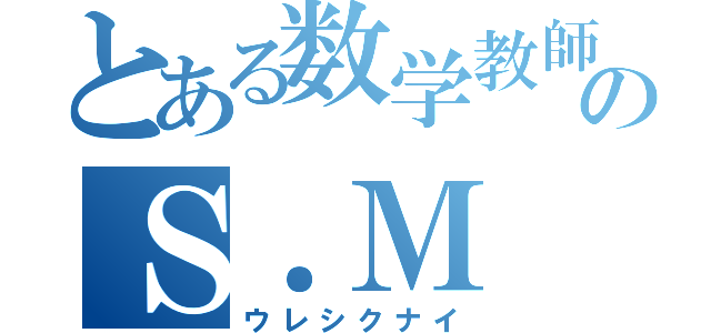 とある数学教師のＳ．Ｍ（ウレシクナイ）