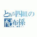 とある四組の配布係（ざ、雑用？！）