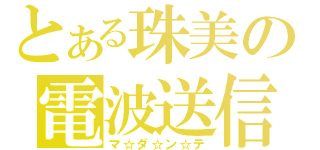 とある珠美の電波送信（マ☆ダ☆ン☆テ）