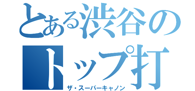 とある渋谷のトップ打ち（ザ・スーパーキャノン）