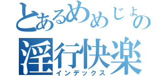 とあるめめじょのの淫行快楽記（インデックス）