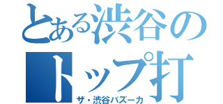 とある渋谷のトップ打ち（ザ・渋谷バズーカ）