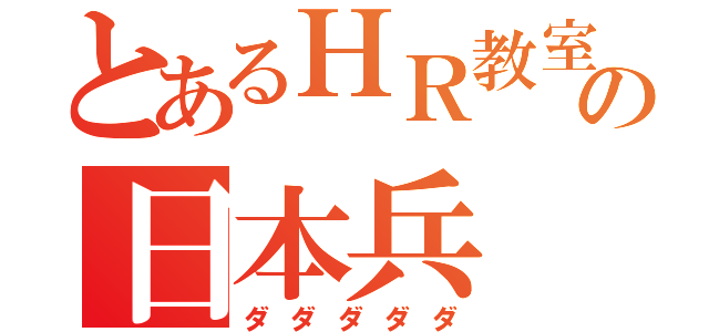 とあるＨＲ教室の日本兵（ダダダダダ）