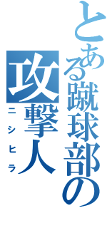 とある蹴球部の攻撃人（ニシヒラ）