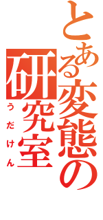 とある変態の研究室（う　だ　け　ん）