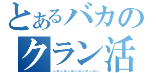 とあるバカのクラン活動（－＝－＝－＝－＝－＝－＝－）