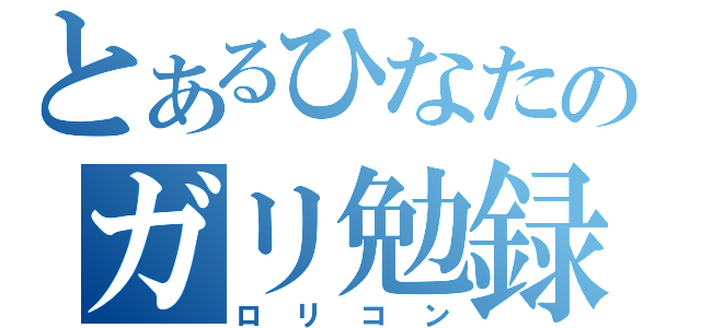 とあるひなたのガリ勉録（ロリコン）