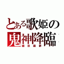 とある歌姫の鬼神降臨（細田羅夢）