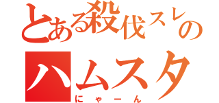 とある殺伐スレのハムスター（にゃーん）