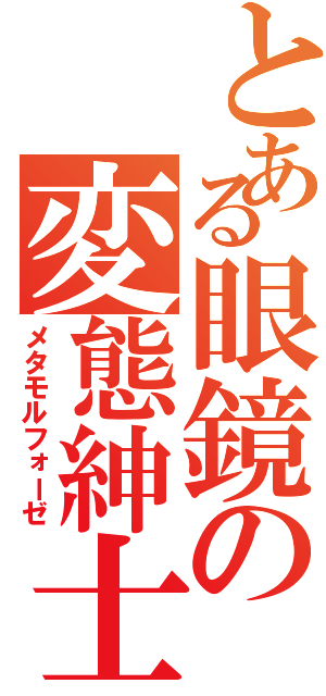 とある眼鏡の変態紳士（メタモルフォーゼ）