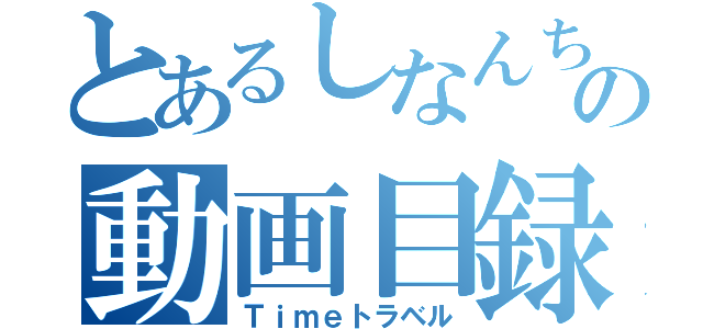 とあるしなんちゅの動画目録（Ｔｉｍｅトラベル）