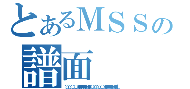 とあるＭＳＳの譜面（○○○○＿○＿●●●●＿●＿○○○○＿○＿●●●●＿●＿｜）