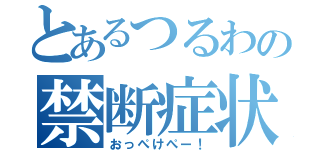 とあるつるわの禁断症状（おっぺけぺー！）