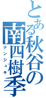 とある秋谷の南四樹季（ナンジュキ）