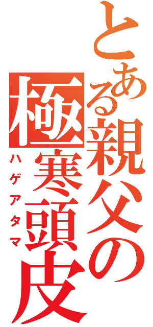 とある親父の極寒頭皮（ハゲアタマ）