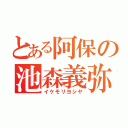 とある阿保の池森義弥（イケモリヨシヤ）