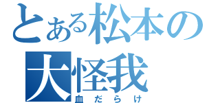 とある松本の大怪我（血だらけ）