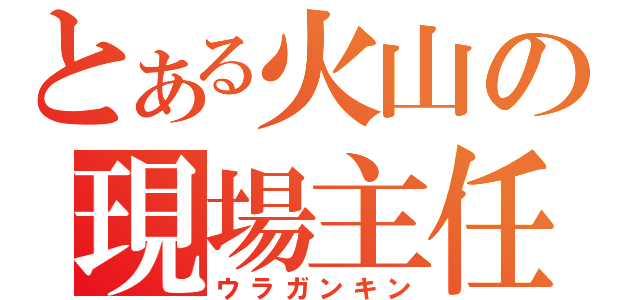 とある火山の現場主任（ウラガンキン）