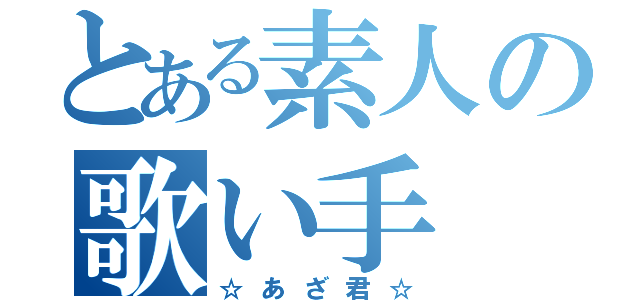 とある素人の歌い手（☆あざ君☆）