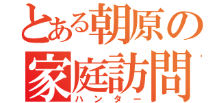 とある朝原の家庭訪問（ハンター）