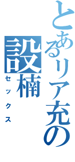 とあるリア充の設楠（セックス）