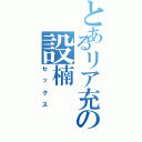 とあるリア充の設楠（セックス）