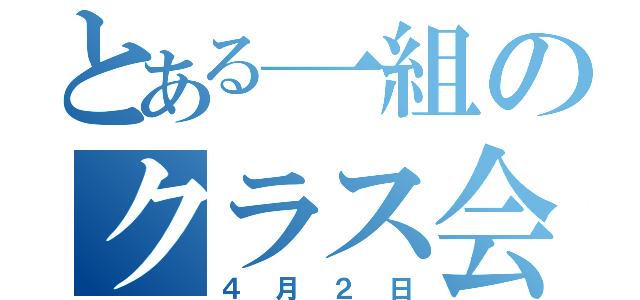 とある一組のクラス会（４月２日）