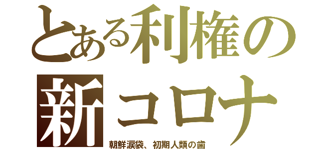 とある利権の新コロナ（朝鮮涙袋、初期人類の歯）