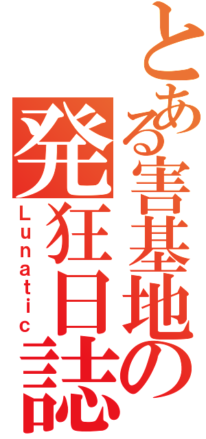 とある害基地の発狂日誌弍（Ｌｕｎａｔｉｃ）