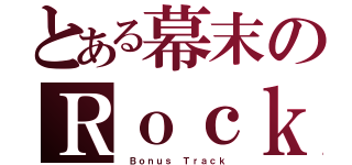 とある幕末のＲｏｃｋ（ Ｂｏｎｕｓ Ｔｒａｃｋ）