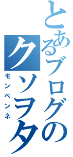 とあるブログのクソヲタク（モンペンネ）