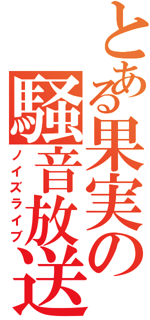 とある果実の騒音放送（ノイズライブ）