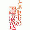 とある果実の騒音放送（ノイズライブ）