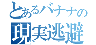 とあるバナナの現実逃避（~~）