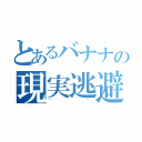 とあるバナナの現実逃避（~~）