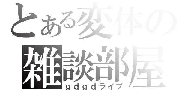 とある変体の雑談部屋（ｇｄｇｄライブ）